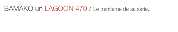 BAMAKO un LAGOON 470 / Le trentième de sa série.

